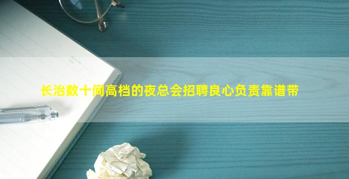 长治数十间高档的夜总会招聘良心负责靠谱带