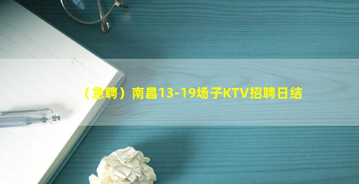 （急聘）南昌13-19场子KTV招聘日结